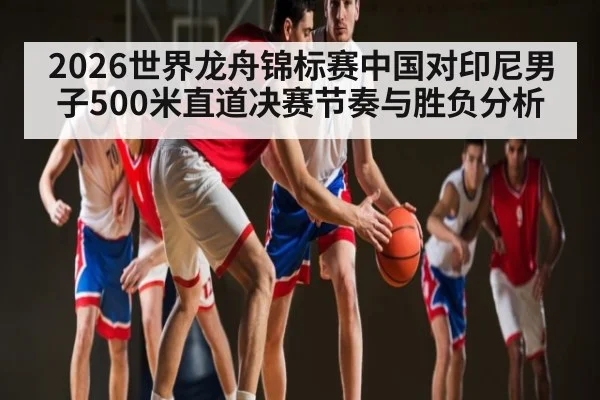 2026世界龙舟锦标赛中国对印尼男子500米直道决赛节奏与胜负分析