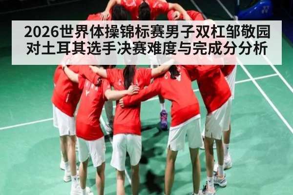 2026世界体操锦标赛男子双杠邹敬园对土耳其选手决赛难度与完成分分析